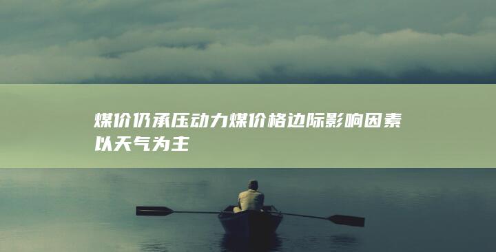 煤价仍承压 动力煤价格边际影响因素以天气为主