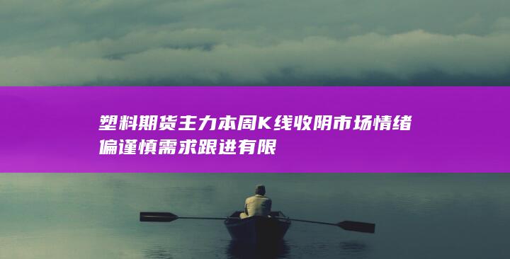 塑料期货主力本周K线收阴 市场情绪偏谨慎 需求跟进有限