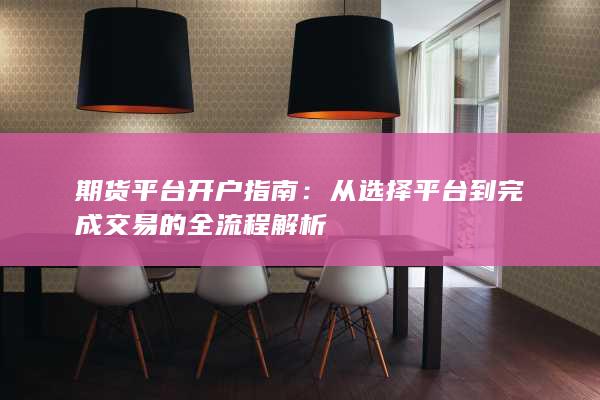期货平台开户指南：从选择平台到完成交易的全流程解析