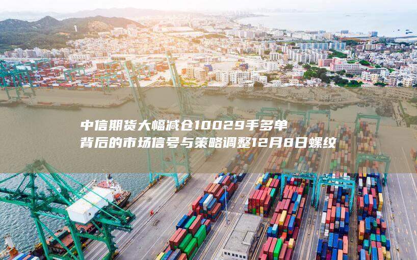 中信期货大幅减仓10029手多单背后的市场信号与策略调整 12月8日