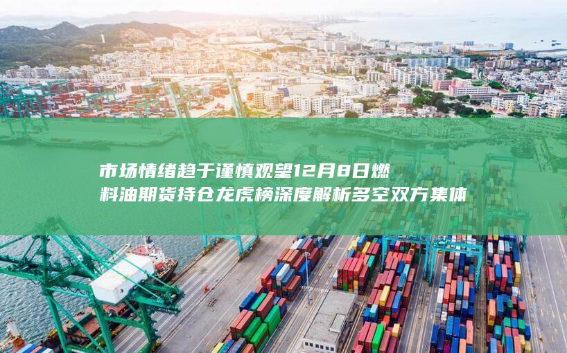 市场情绪趋于谨慎观望 12月8日燃料油期货持仓龙虎榜深度解析