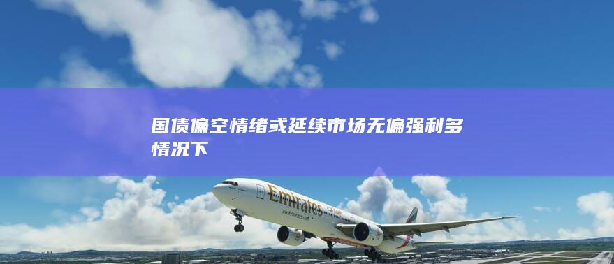 国债偏空情绪或延续 市场无偏强利多情况下