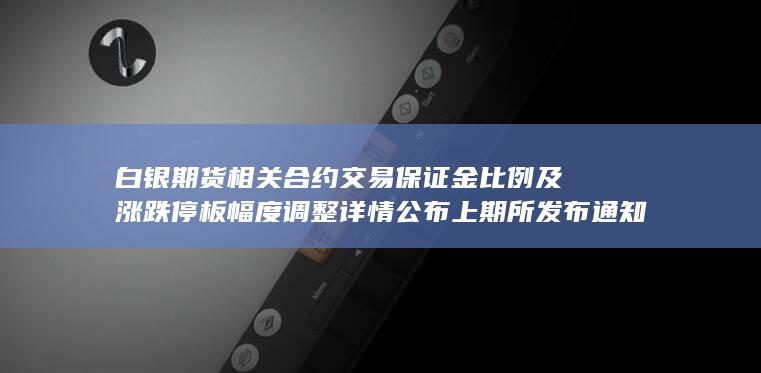 白银期货相关合约交易保证金比例及涨跌停板幅度调整详情公布