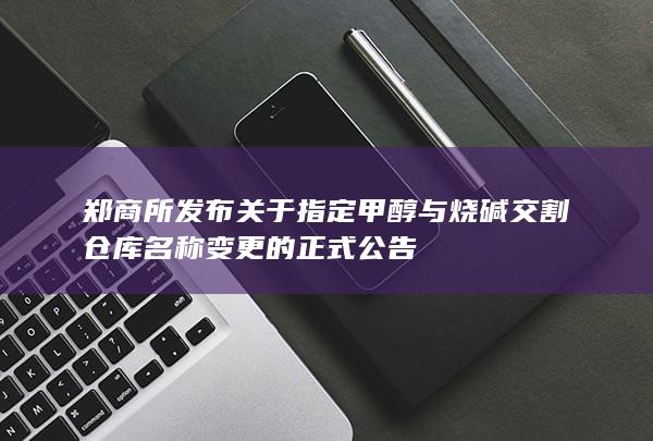 郑商所发布关于指定甲醇与烧碱交割仓库名称变更的正式公告