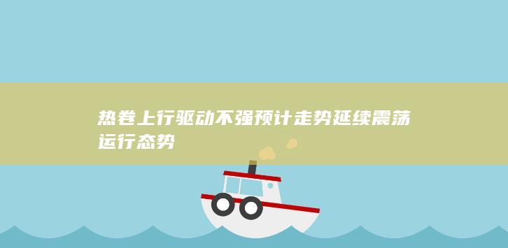 热卷上行驱动不强 预计走势延续震荡运行态势