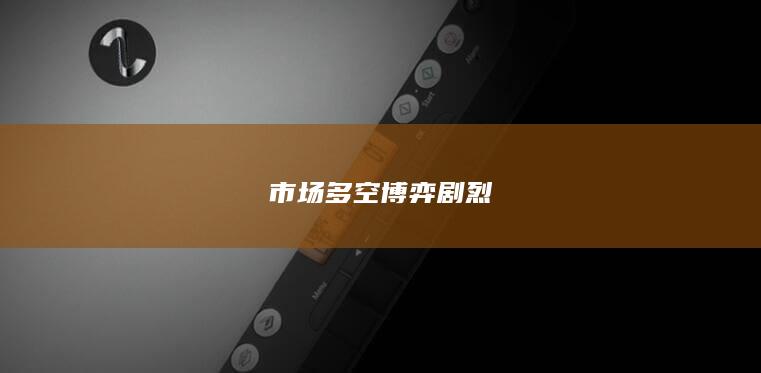 市场多空博弈剧烈