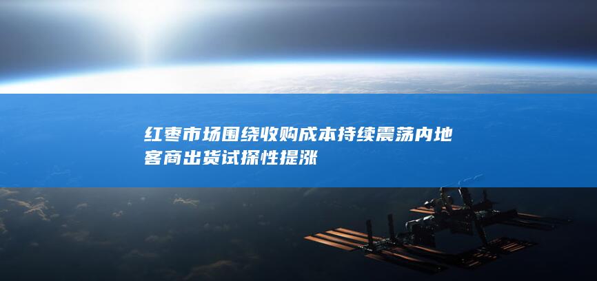 红枣市场围绕收购成本持续震荡 内地客商出货试探性提涨