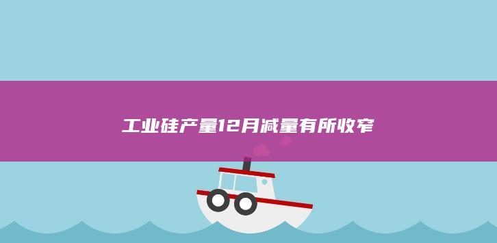 工业硅产量12月减量有所收窄