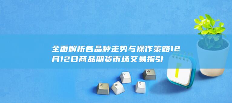 全面解析各品种走势与操作策略 12月12日商品期货市场交易指引