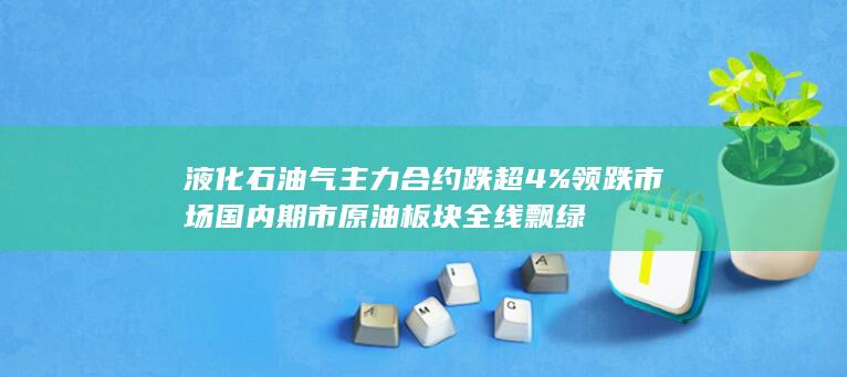 液化石油气主力合约跌超4%领跌市场 国内期市原油板块全线飘绿