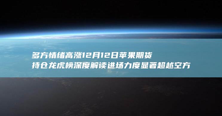 多方情绪高涨 12月12日苹果期货持仓龙虎榜深度解读 进场力度显
