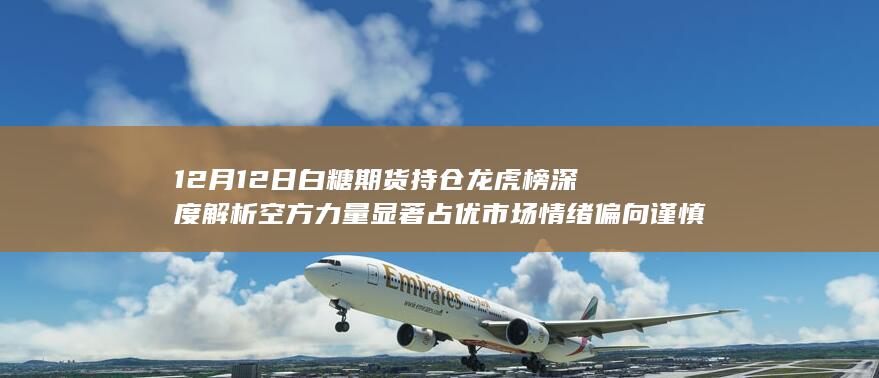 12月12日白糖期货持仓龙虎榜深度解析 空方力量显著占优 市场情