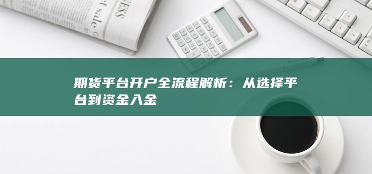 期货平台开户全流程解析：从选择平台到资金入金