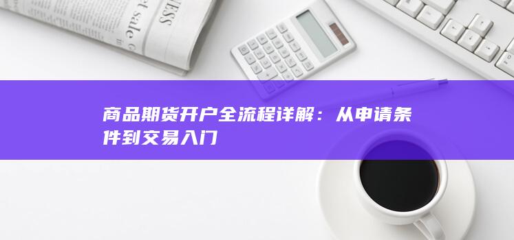 商品期货开户全流程详解：从申请条件到交易入门