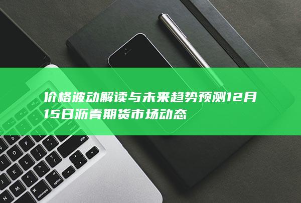 价格波动解读与未来趋势预测 12月15日沥青期货市场动态
