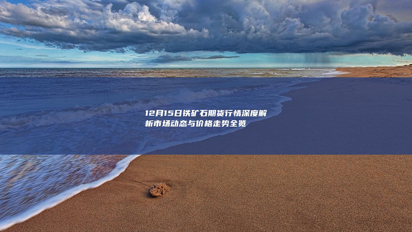 12月15日铁矿石期货行情深度解析 市场动态与价格走势全览