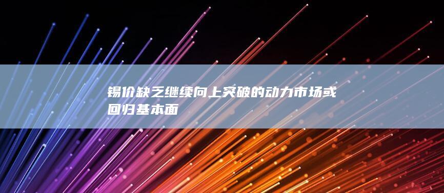 锡价缺乏继续向上突破的动力 市场或回归基本面
