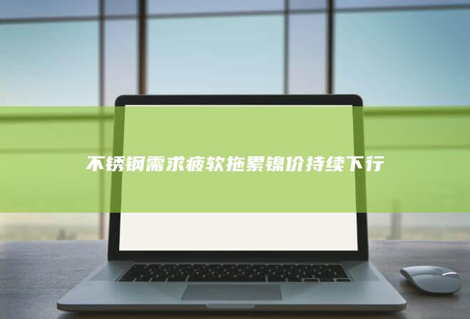 不锈钢需求疲软拖累镍价持续下行