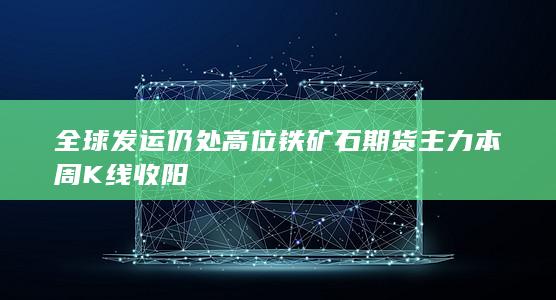 全球发运仍处高位 铁矿石期货主力本周K线收阳