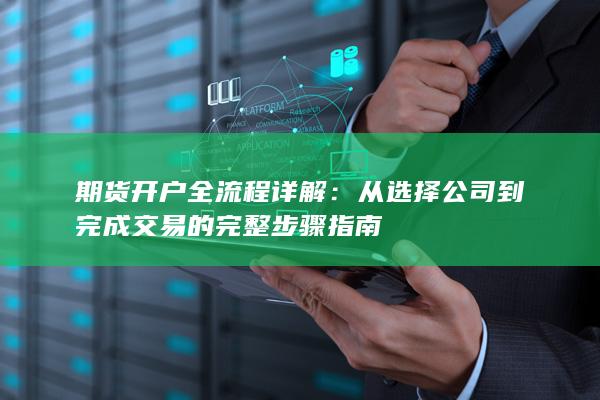 期货开户全流程详解：从选择公司到完成交易的完整步骤指南