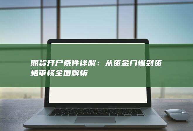 期货开户条件详解：从资金门槛到资格审核全面解析