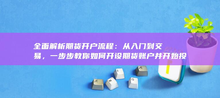全面解析期货开户流程：从入门到交易，一步步教你如何开设期