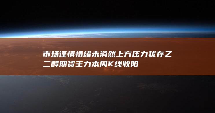 市场谨慎情绪未消 然上方压力犹存 乙二醇期货主力本周K线收阳