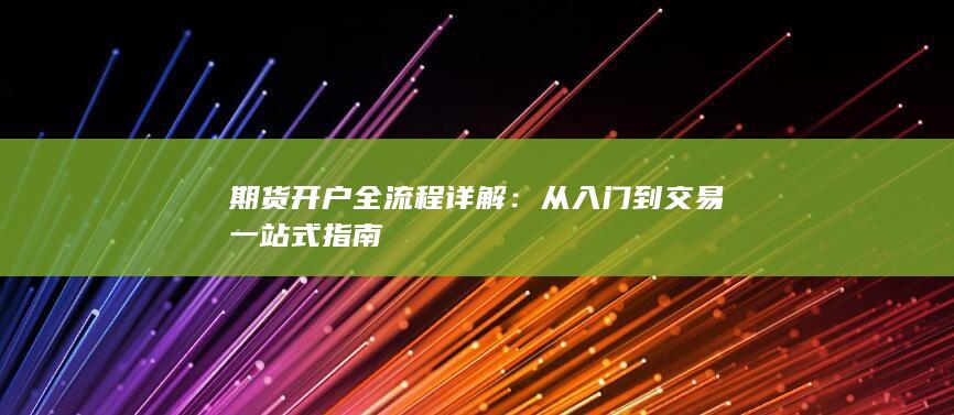 期货开户全流程详解：从入门到交易一站式指南