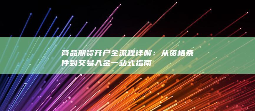 商品期货开户全流程详解：从资格条件到交易入金一站式指南