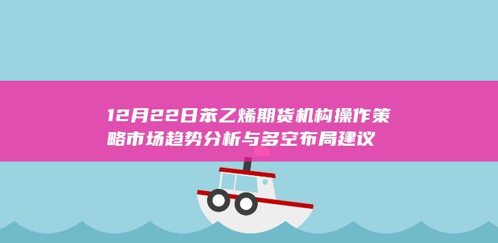 12月22日苯乙烯期货机构操作策略 市场趋势分析与多空布局建议