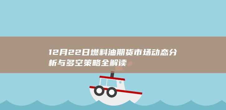12月22日燃料油期货市场动态分析与多空策略全解读