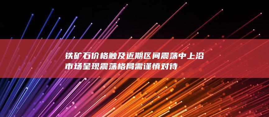 铁矿石价格触及近期区间震荡中上沿 市场呈现震荡格局需谨慎对