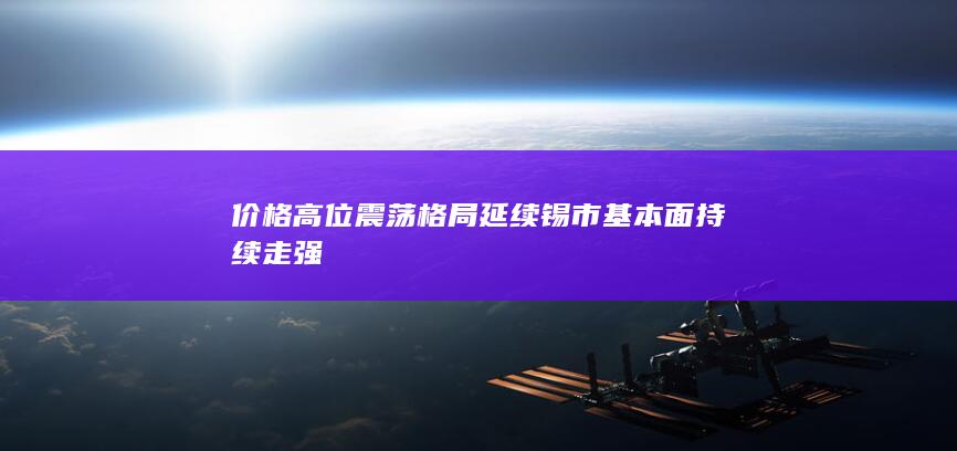 价格高位震荡格局延续 锡市基本面持续走强