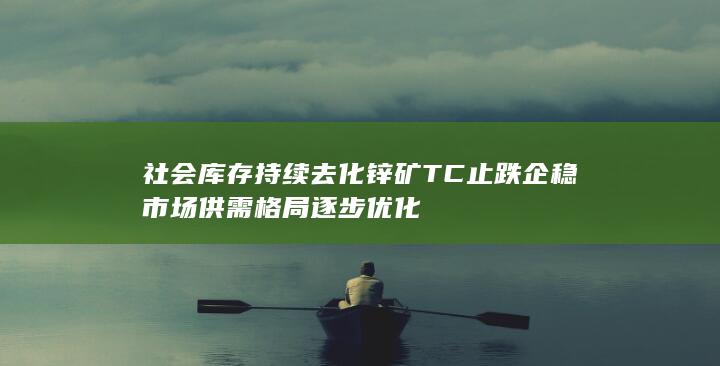 社会库存持续去化 锌矿TC止跌企稳 市场供需格局逐步优化