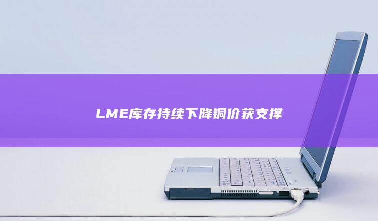LME库存持续下降 铜价获支撑