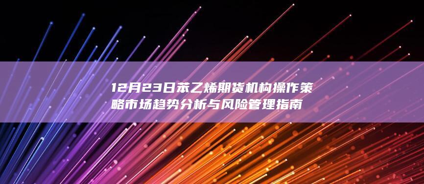 12月23日苯乙烯期货机构操作策略 市场趋势分析与风险管理指南