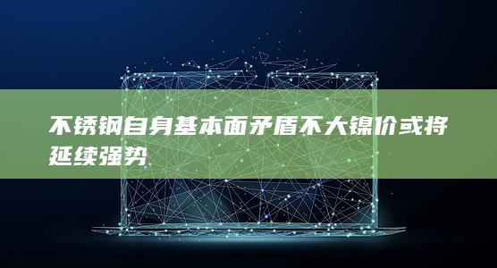 不锈钢自身基本面矛盾不大 镍价或将延续强势