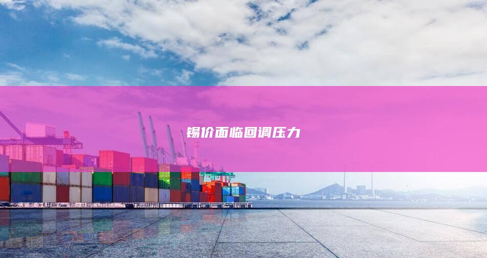 锡价面临回调压力