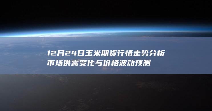 12月24日玉米期货行情走势分析 市场供需变化与价格波动预测