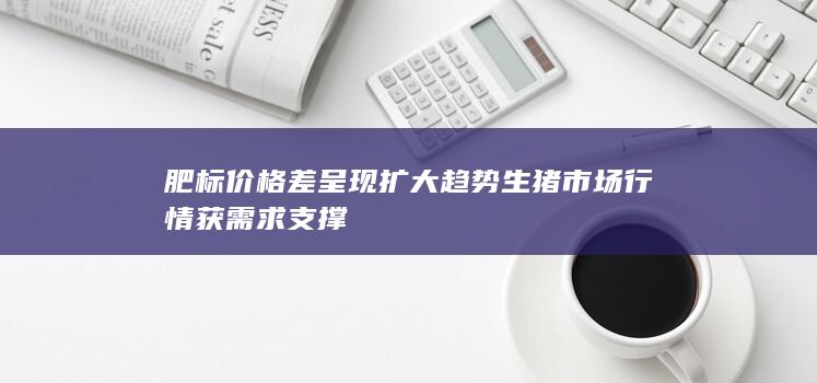 肥标价格差呈现扩大趋势 生猪市场行情获需求支撑