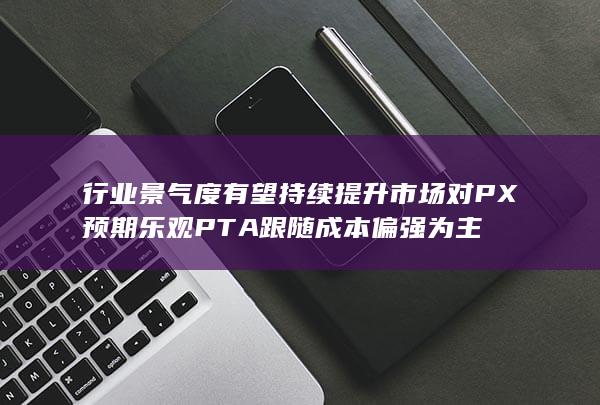 行业景气度有望持续提升 市场对PX预期乐观 PTA跟随成本偏强为主