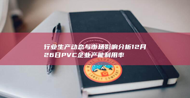 行业生产动态与市场影响分析 12月26日PVC企业产能利用率