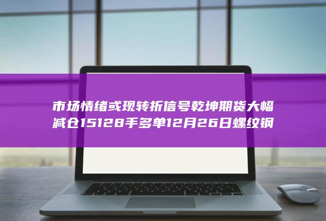 市场情绪或现转折信号 乾坤期货大幅减仓15128手多单 12月26日螺