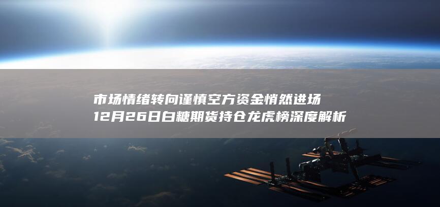 市场情绪转向谨慎 空方资金悄然进场 12月26日白糖期货持仓龙虎