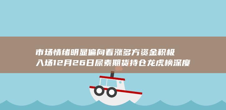 市场情绪明显偏向看涨 多方资金积极入场 12月26日尿素期货持仓
