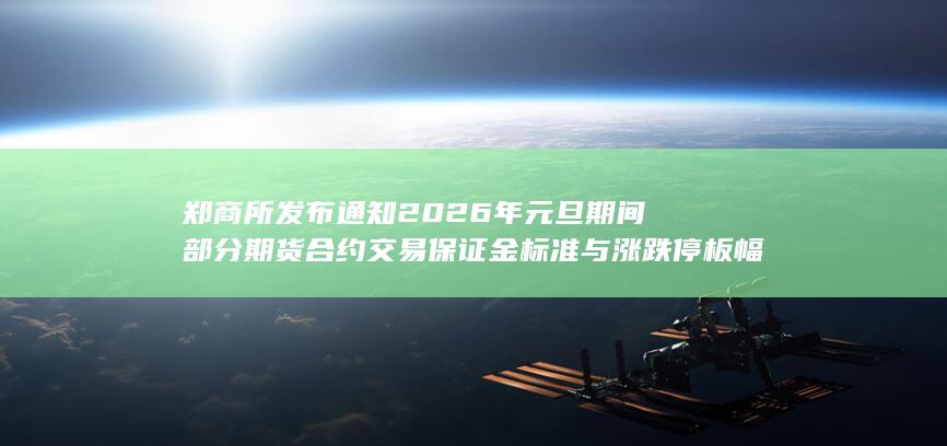 郑商所发布通知 2026年元旦期间部分期货合约交易保证金标准与
