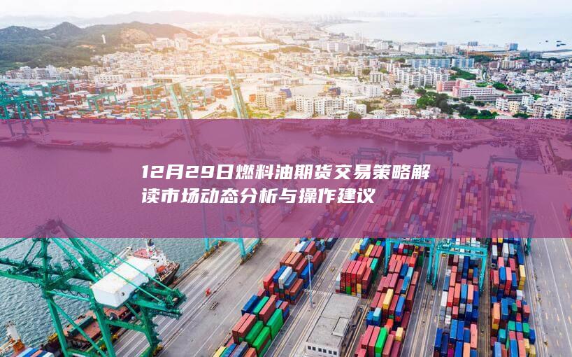 12月29日燃料油期货交易策略解读 市场动态分析与操作建议
