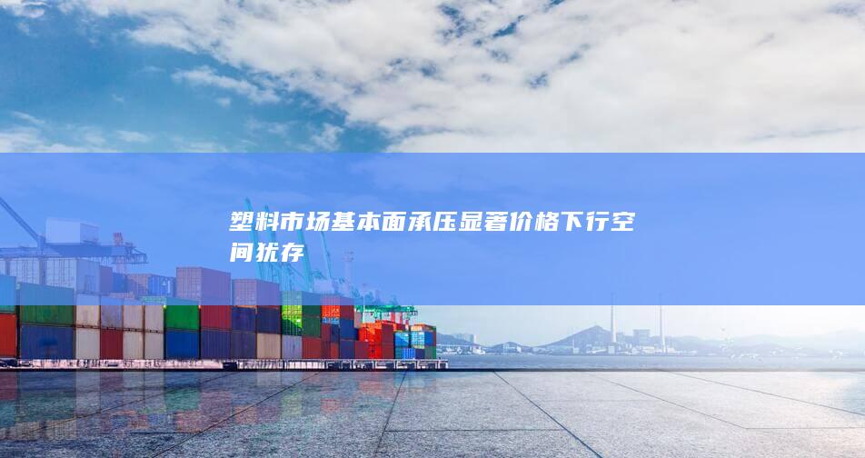 塑料市场基本面承压显著 价格下行空间犹存