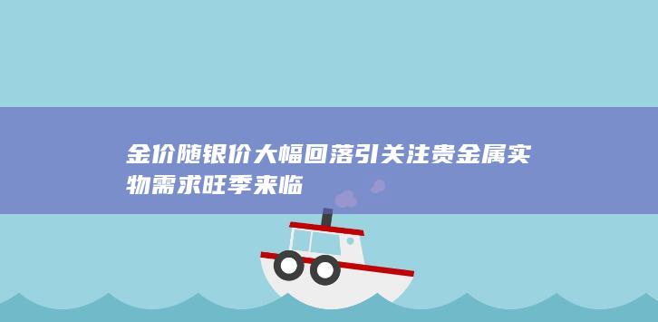 金价随银价大幅回落引关注 贵金属实物需求旺季来临