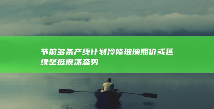 节前多条产线计划冷修 玻璃期价或延续坚挺震荡态势